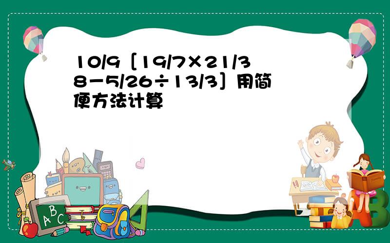 10/9［19/7×21/38－5/26÷13/3］用简便方法计算