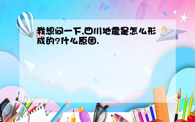 我想问一下,四川地震是怎么形成的?什么原因.