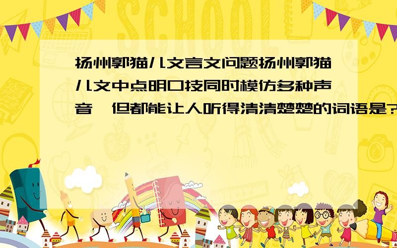 扬州郭猫儿文言文问题扬州郭猫儿文中点明口技同时模仿多种声音,但都能让人听得清清楚楚的词语是?