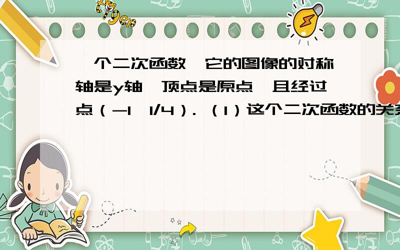 一个二次函数,它的图像的对称轴是y轴,顶点是原点,且经过点（-1,1/4）. （1）这个二次函数的关系式