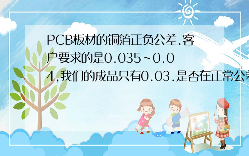 PCB板材的铜箔正负公差.客户要求的是0.035~0.04,我们的成品只有0.03.是否在正常公差范围内?