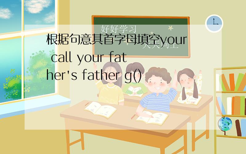 根据句意其首字母填空your call your father's father g()