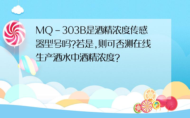 MQ-303B是酒精浓度传感器型号吗?若是,则可否测在线生产酒水中酒精浓度?