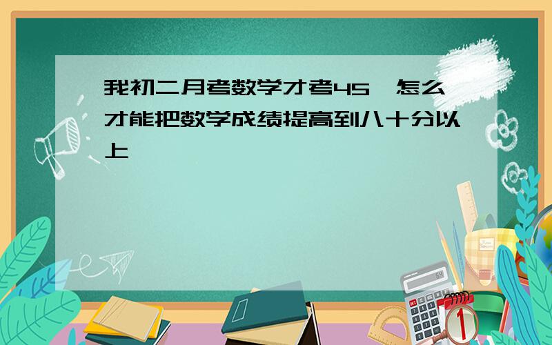 我初二月考数学才考45,怎么才能把数学成绩提高到八十分以上