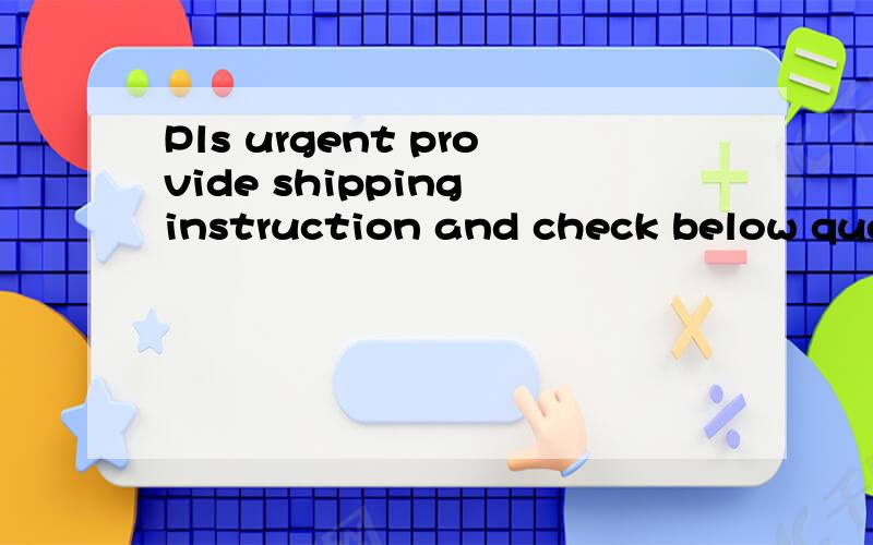 Pls urgent provide shipping instruction and check below ques