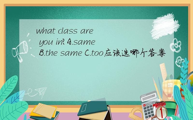 what class are you in?A.same B.the same C.too应该选哪个答案