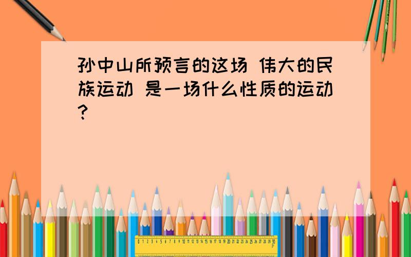 孙中山所预言的这场 伟大的民族运动 是一场什么性质的运动?