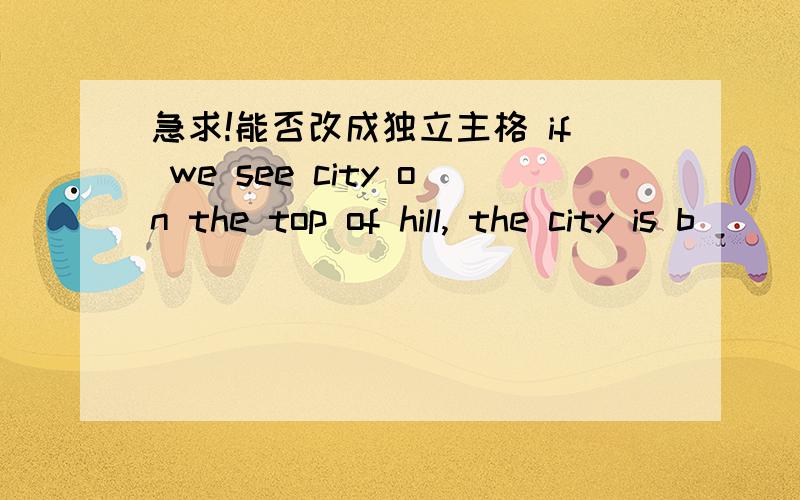 急求!能否改成独立主格 if we see city on the top of hill, the city is b