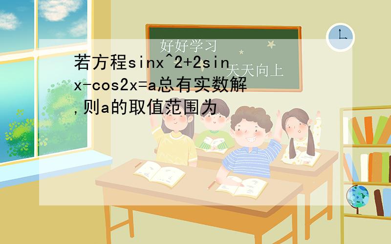 若方程sinx^2+2sinx-cos2x=a总有实数解,则a的取值范围为