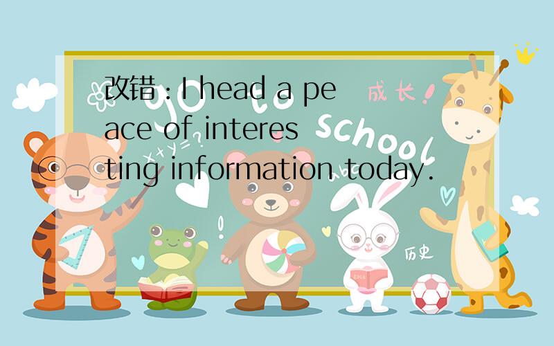 改错：I head a peace of interesting information today.