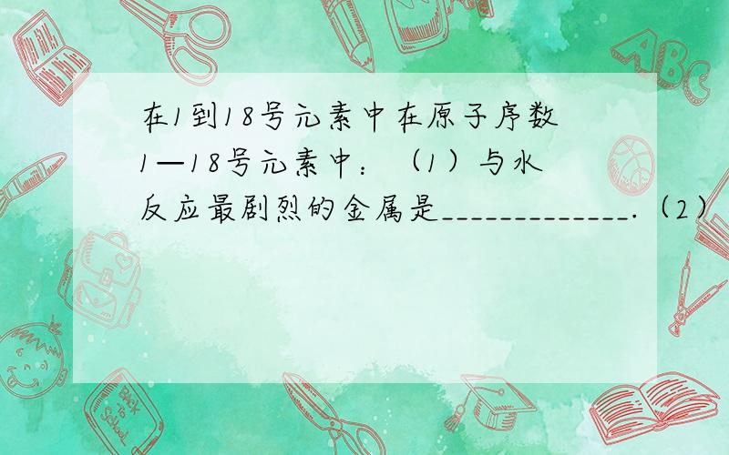 在1到18号元素中在原子序数1—18号元素中：（1）与水反应最剧烈的金属是_____________.（2）与水反应最剧