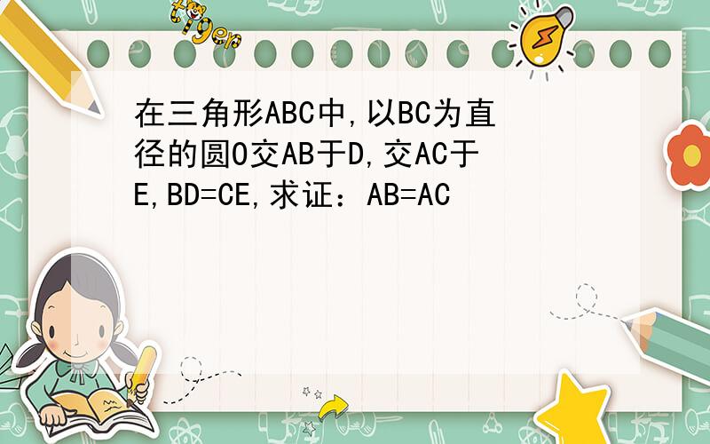 在三角形ABC中,以BC为直径的圆O交AB于D,交AC于E,BD=CE,求证：AB=AC