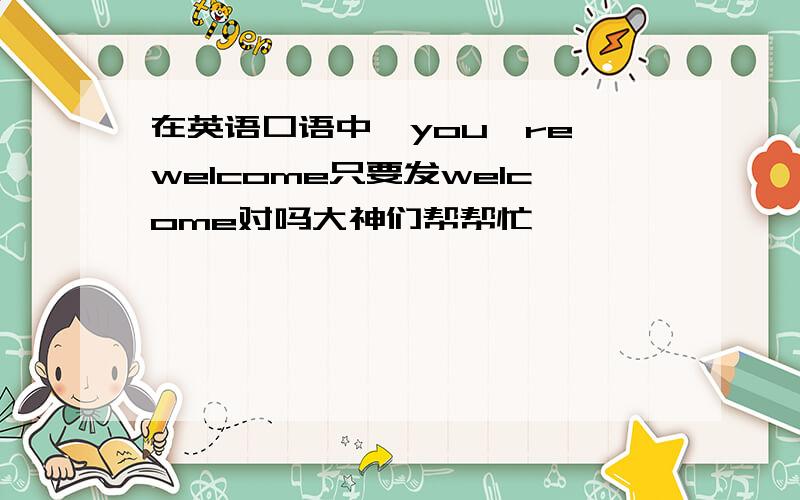 在英语口语中,you`re welcome只要发welcome对吗大神们帮帮忙