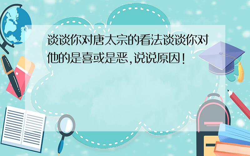 谈谈你对唐太宗的看法谈谈你对他的是喜或是恶,说说原因!