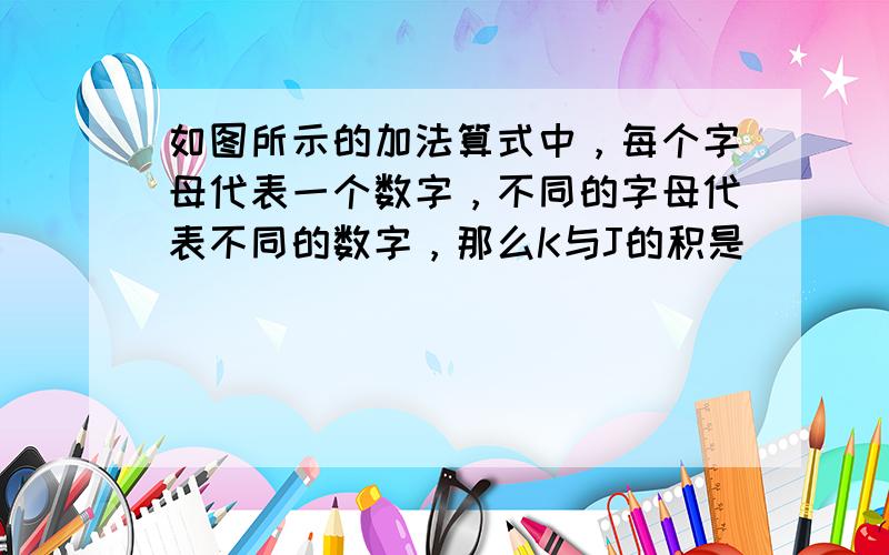 如图所示的加法算式中，每个字母代表一个数字，不同的字母代表不同的数字，那么K与J的积是______