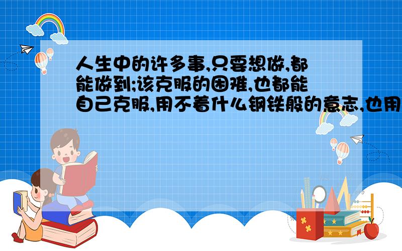 人生中的许多事,只要想做,都能做到;该克服的困难,也都能自己克服,用不着什么钢铁般的意志,也用不着什么技