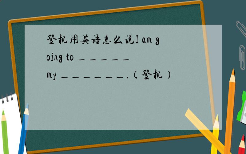 登机用英语怎么说I am going to _____ my ______.（登机）