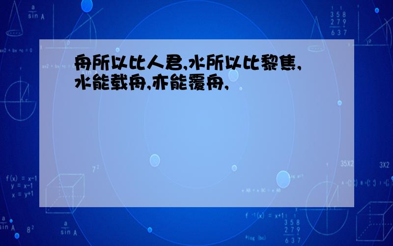 舟所以比人君,水所以比黎焦,水能载舟,亦能覆舟,