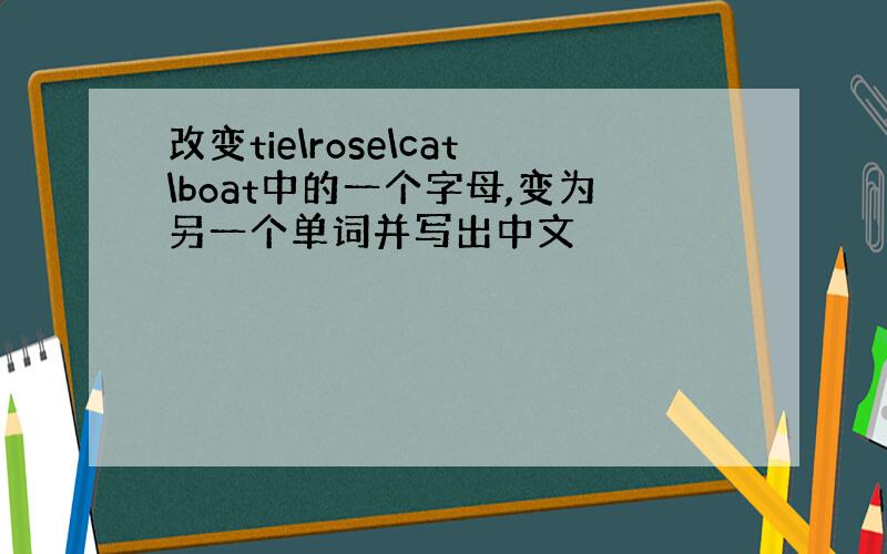 改变tie\rose\cat\boat中的一个字母,变为另一个单词并写出中文