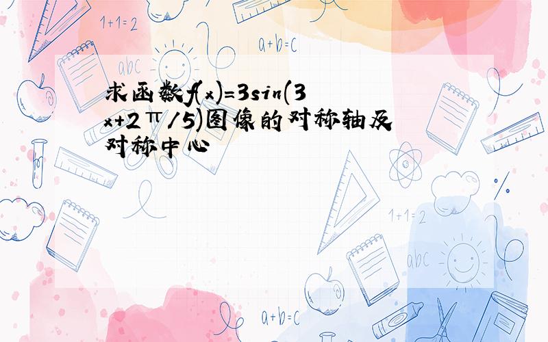 求函数f(x)=3sin(3x+2π/5)图像的对称轴及对称中心