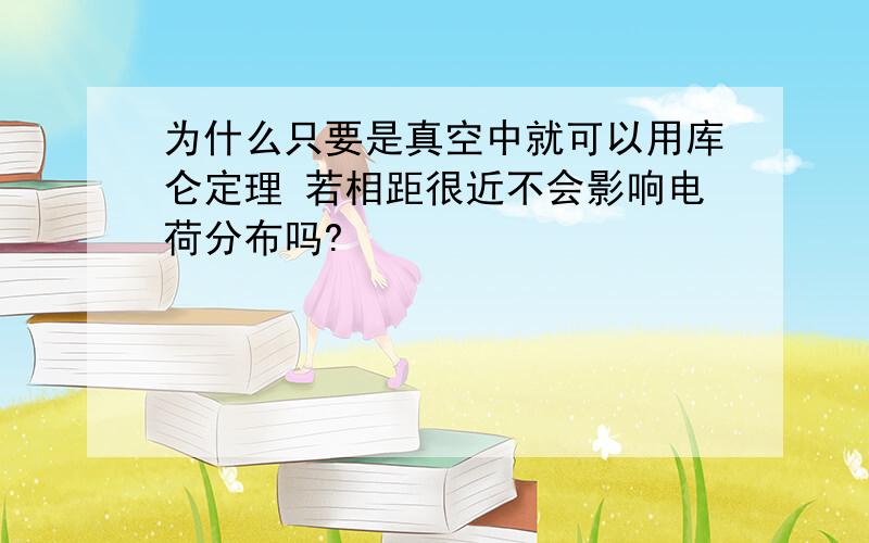 为什么只要是真空中就可以用库仑定理 若相距很近不会影响电荷分布吗?