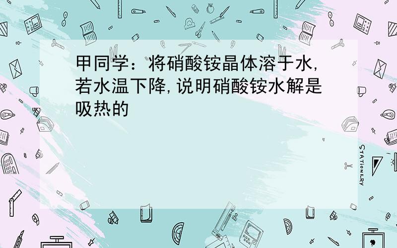 甲同学：将硝酸铵晶体溶于水,若水温下降,说明硝酸铵水解是吸热的