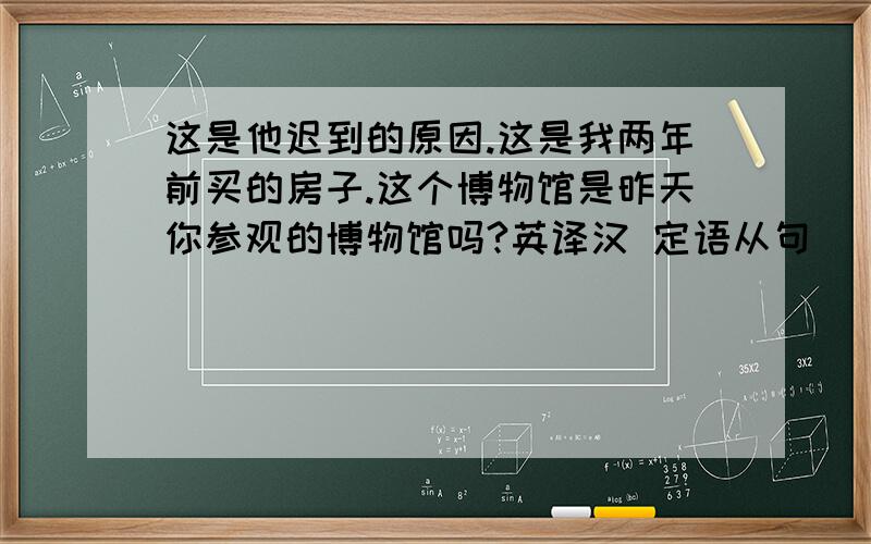 这是他迟到的原因.这是我两年前买的房子.这个博物馆是昨天你参观的博物馆吗?英译汉 定语从句