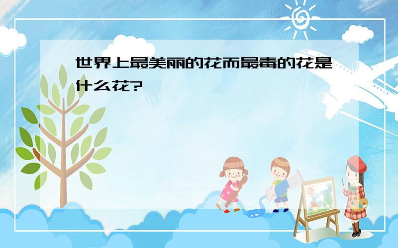 世界上最美丽的花而最毒的花是什么花?