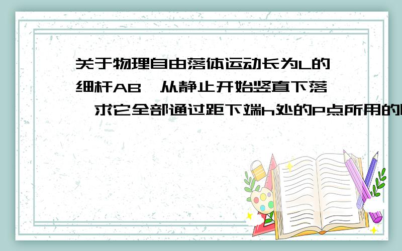 关于物理自由落体运动长为L的细杆AB,从静止开始竖直下落,求它全部通过距下端h处的P点所用的时间是多少?长为5m的竖直杆