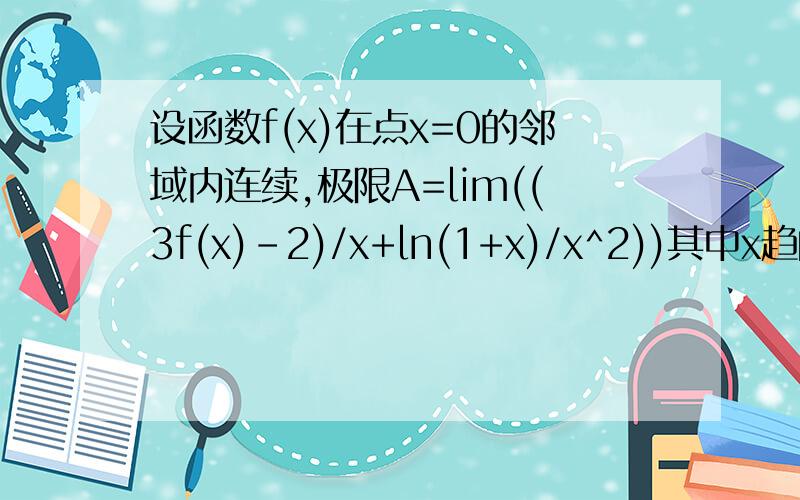 设函数f(x)在点x=0的邻域内连续,极限A=lim((3f(x)-2)/x+ln(1+x)/x^2))其中x趋向于0,