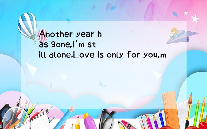 Another year has gone,I'm still alone.Love is only for you,m