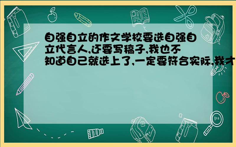 自强自立的作文学校要选自强自立代言人,还要写稿子,我也不知道自己就选上了,一定要符合实际,我才上初二,是现实生活中的.3