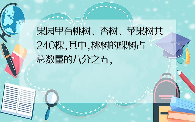 果园里有桃树、杏树、苹果树共240棵,其中,桃树的棵树占总数量的八分之五,