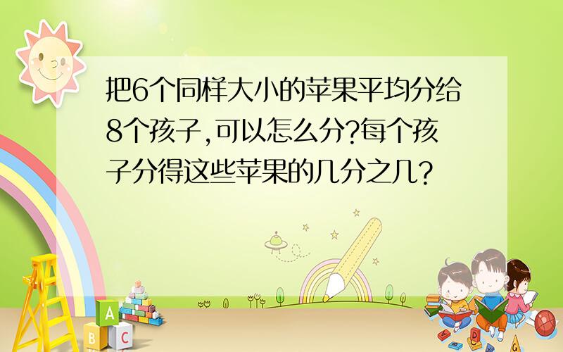 把6个同样大小的苹果平均分给8个孩子,可以怎么分?每个孩子分得这些苹果的几分之几?