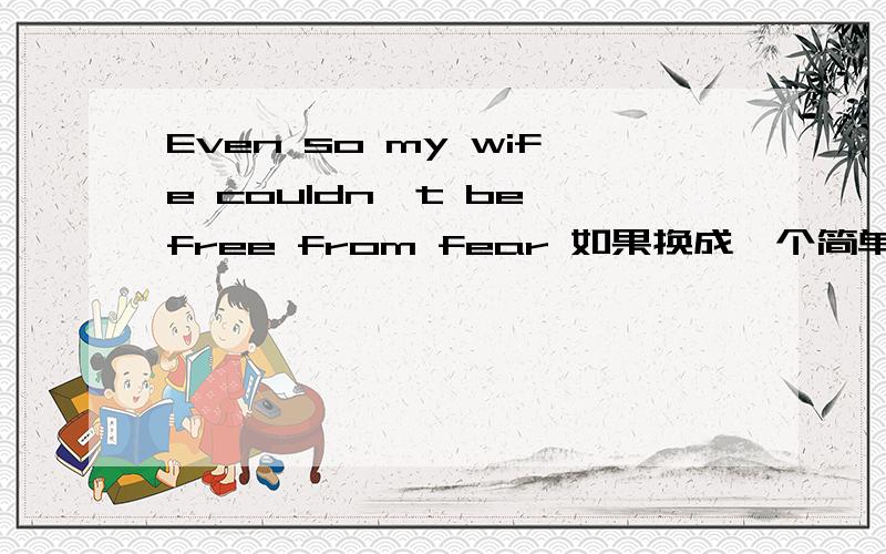 Even so my wife couldn't be free from fear 如果换成一个简单的英语同义句怎样弄