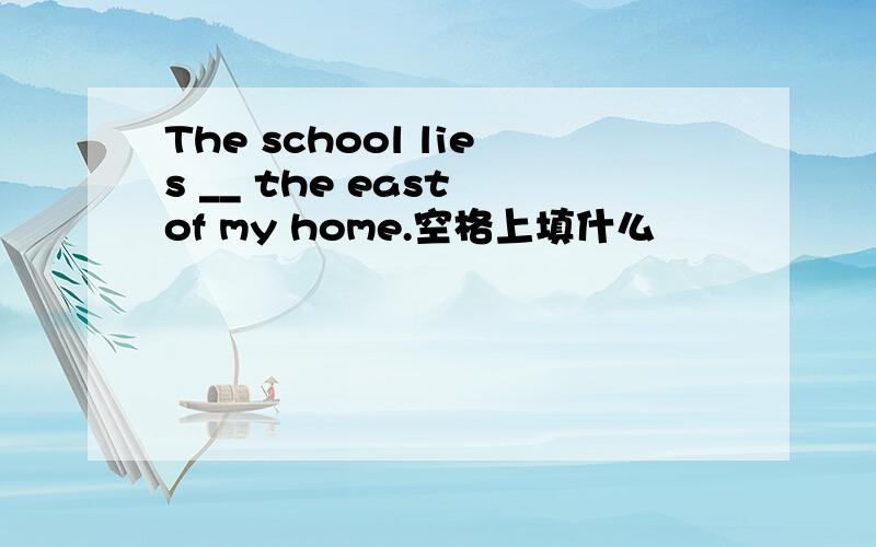 The school lies __ the east of my home.空格上填什么