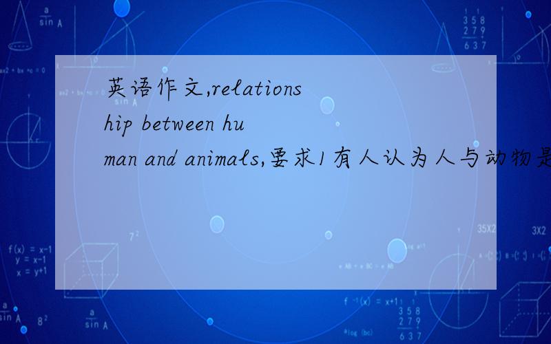 英语作文,relationship between human and animals,要求1有人认为人与动物是平等的2