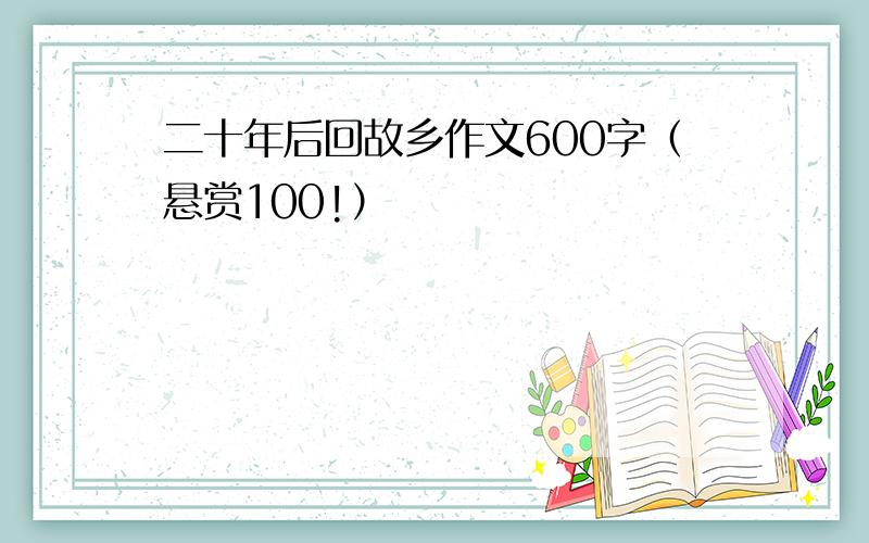 二十年后回故乡作文600字（悬赏100!）