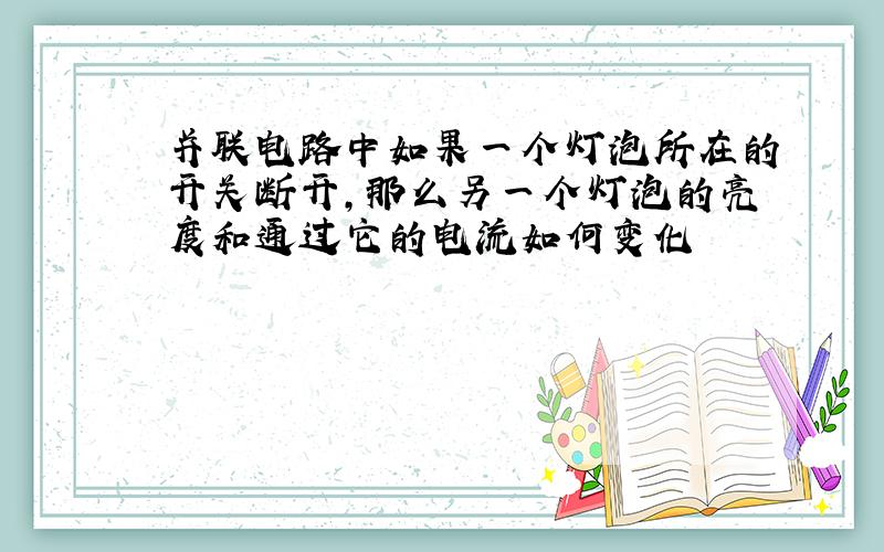 并联电路中如果一个灯泡所在的开关断开,那么另一个灯泡的亮度和通过它的电流如何变化