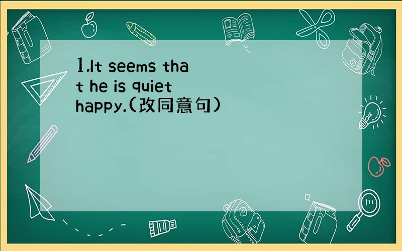 1.It seems that he is quiet happy.(改同意句)