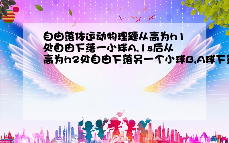 自由落体运动物理题从高为h1处自由下落一小球A,1s后从高为h2处自由下落另一个小球B,A球下落了45m时追上了B球,再