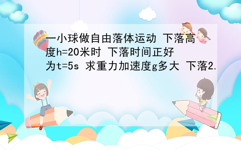 一小球做自由落体运动 下落高度h=20米时 下落时间正好为t=5s 求重力加速度g多大 下落2.