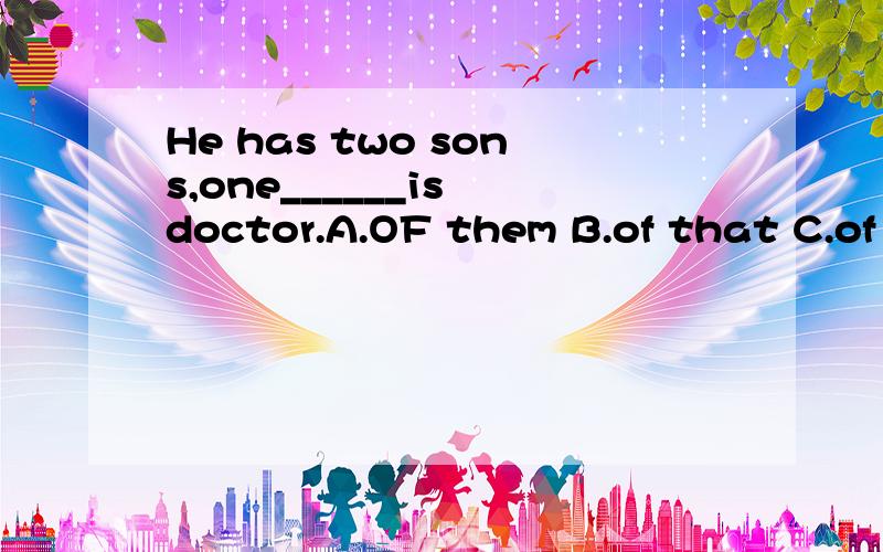 He has two sons,one______is doctor.A.OF them B.of that C.of