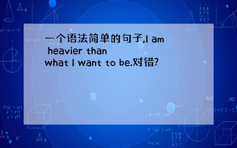 一个语法简单的句子,I am heavier than what I want to be.对错?