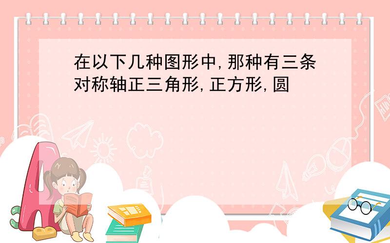 在以下几种图形中,那种有三条对称轴正三角形,正方形,圆