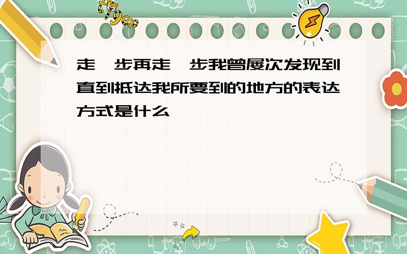 走一步再走一步我曾屡次发现到直到抵达我所要到的地方的表达方式是什么