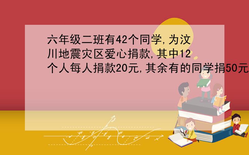 六年级二班有42个同学,为汶川地震灾区爱心捐款,其中12个人每人捐款20元,其余有的同学捐50元,有的捐100元,全班一