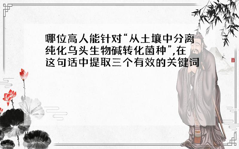 哪位高人能针对“从土壤中分离纯化乌头生物碱转化菌种”,在这句话中提取三个有效的关键词