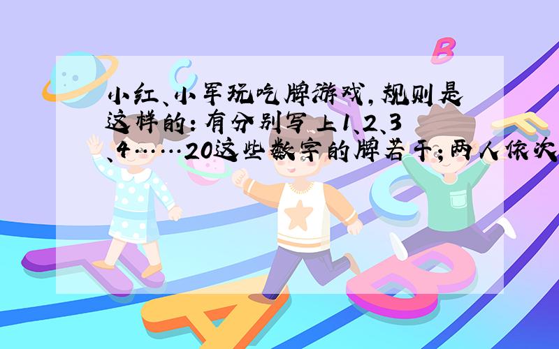 小红、小军玩吃牌游戏,规则是这样的：有分别写上1、2、3、4……20这些数字的牌若干；两人依次轮流放牌,