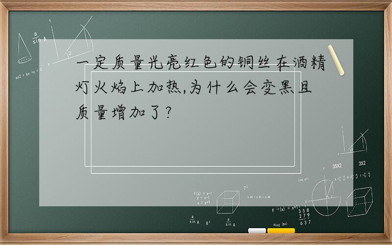 一定质量光亮红色的铜丝在酒精灯火焰上加热,为什么会变黑且质量增加了?